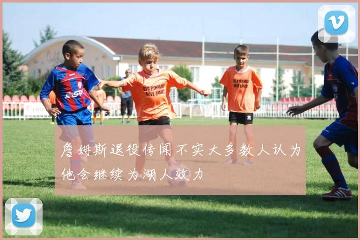 詹姆斯退役传闻不实大多数人认为他会继续为湖人效力