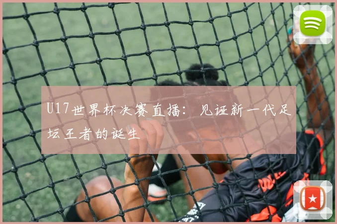 U17世界杯决赛直播：见证新一代足坛王者的诞生
