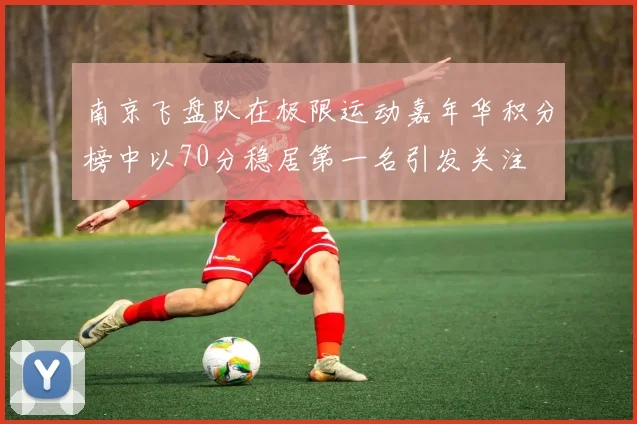 南京飞盘队在极限运动嘉年华积分榜中以70分稳居第一名引发关注