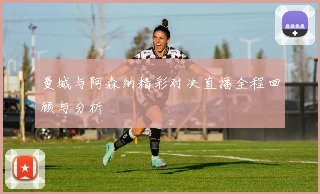 曼城与阿森纳精彩对决直播全程回顾与分析
