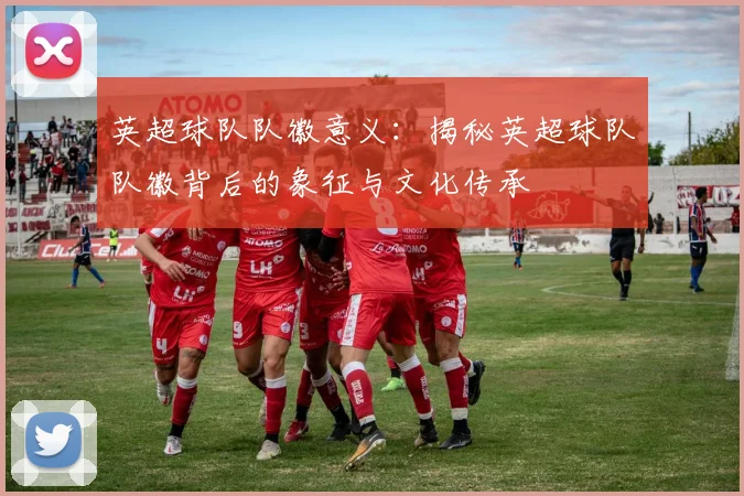 英超球队队徽意义：揭秘英超球队队徽背后的象征与文化传承