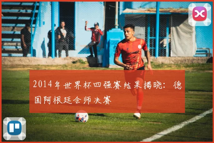 2014年世界杯四强赛结果揭晓：德国阿根廷会师决赛