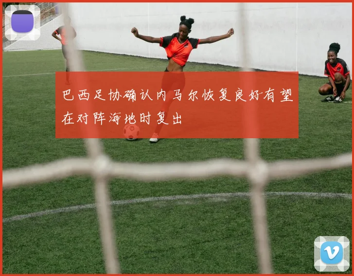 巴西足协确认内马尔恢复良好有望在对阵海地时复出