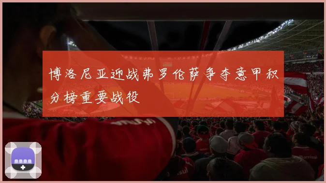 博洛尼亚迎战弗罗伦萨争夺意甲积分榜重要战役