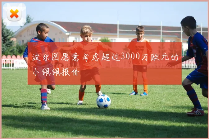 波尔图愿意考虑超过3000万欧元的小佩佩报价