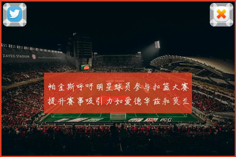 帕金斯呼吁明星球员参与扣篮大赛提升赛事吸引力如爱德华兹和莫兰特等人