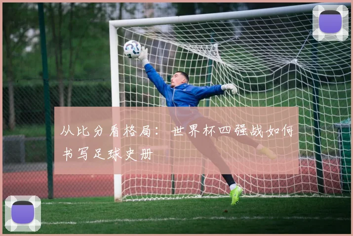 从比分看格局：世界杯四强战如何书写足球史册