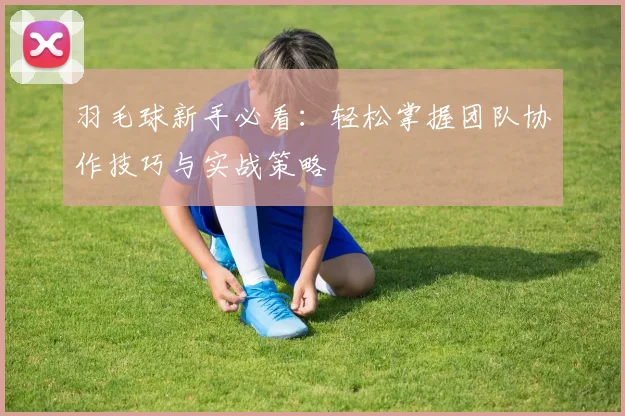 羽毛球新手必看：轻松掌握团队协作技巧与实战策略