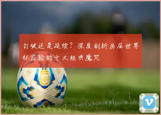打破还是延续？深度剖析历届世界杯应验的十大经典魔咒