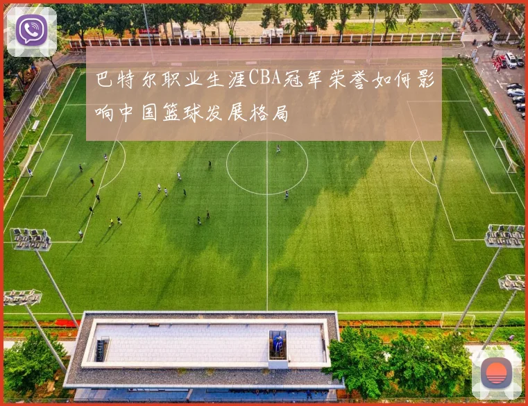 巴特尔职业生涯CBA冠军荣誉如何影响中国篮球发展格局