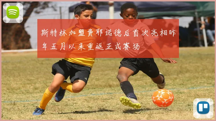 斯特林加盟费耶诺德后首次亮相昨年五月以来重返正式赛场