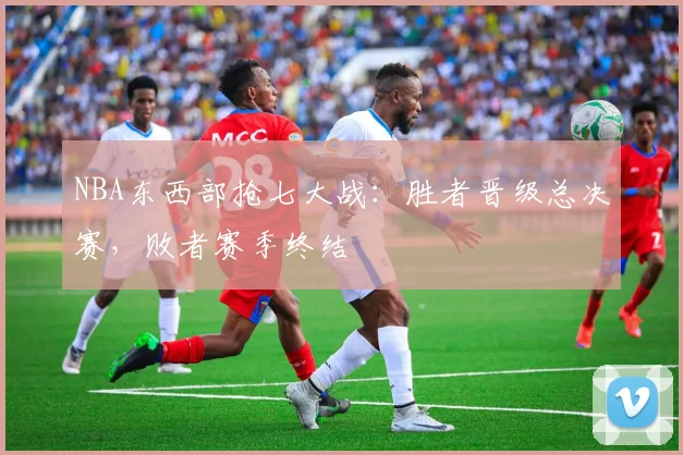 NBA东西部抢七大战：胜者晋级总决赛，败者赛季终结