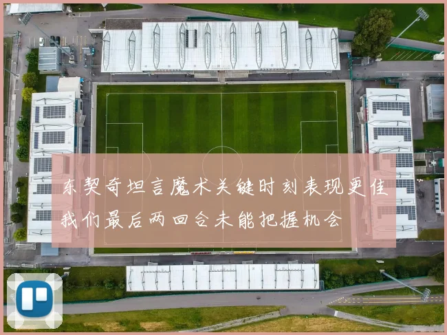 东契奇坦言魔术关键时刻表现更佳我们最后两回合未能把握机会
