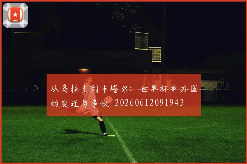 从乌拉圭到卡塔尔：世界杯举办国的变迁与争议_20260612091943